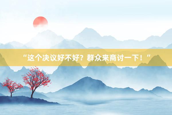 “这个决议好不好？群众来商讨一下！”