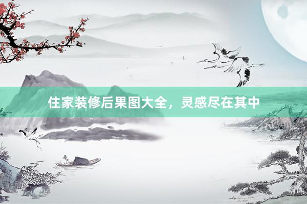 住家装修后果图大全，灵感尽在其中