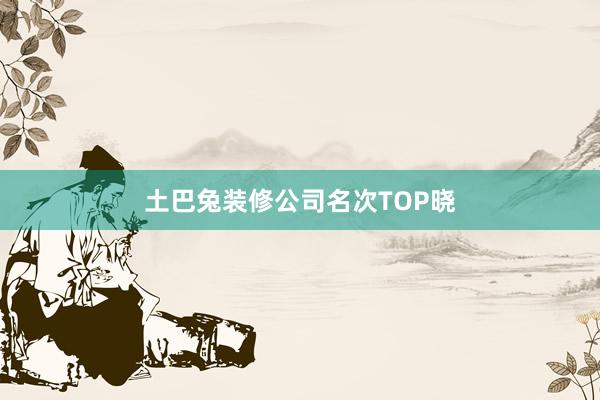 土巴兔装修公司名次TOP晓