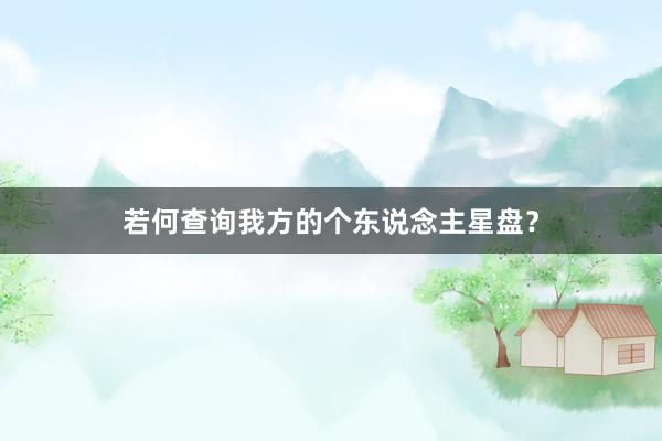 若何查询我方的个东说念主星盘？