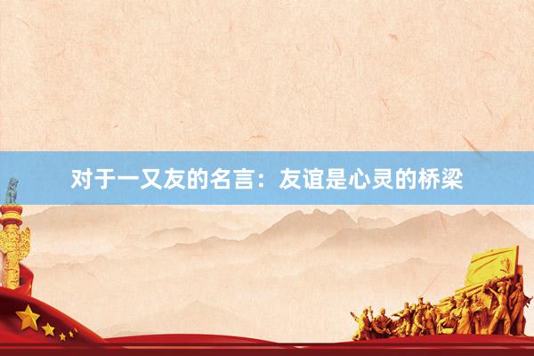 对于一又友的名言：友谊是心灵的桥梁