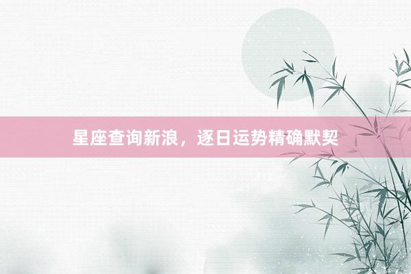 星座查询新浪，逐日运势精确默契