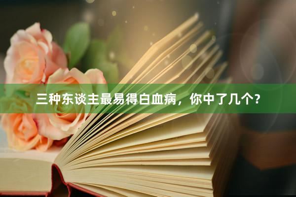 三种东谈主最易得白血病，你中了几个？