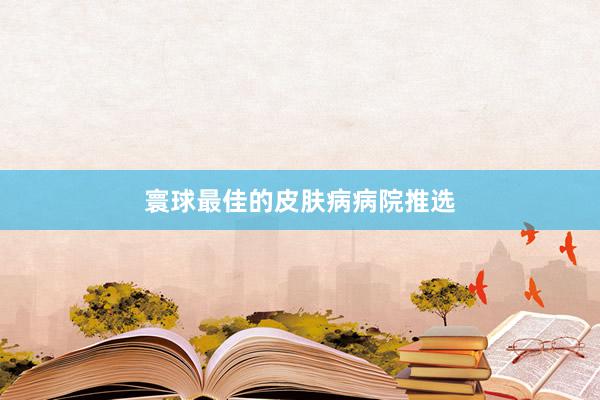 寰球最佳的皮肤病病院推选