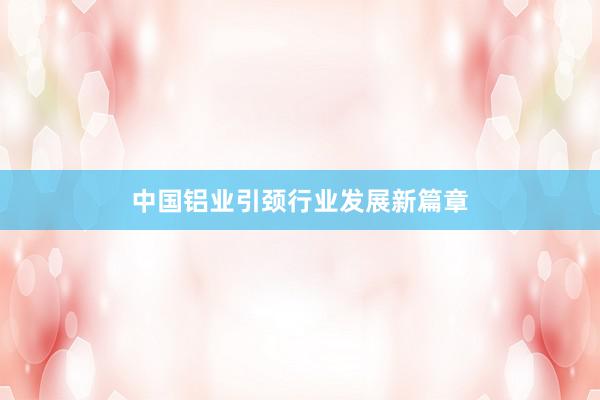 中国铝业引颈行业发展新篇章