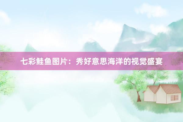七彩鲑鱼图片：秀好意思海洋的视觉盛宴